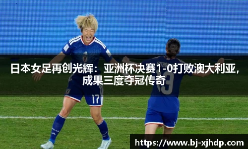 日本女足再创光辉：亚洲杯决赛1-0打败澳大利亚，成果三度夺冠传奇